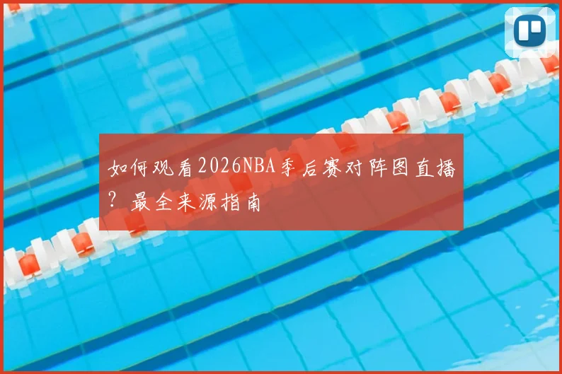 如何观看2026NBA季后赛对阵图直播?最全来源指南