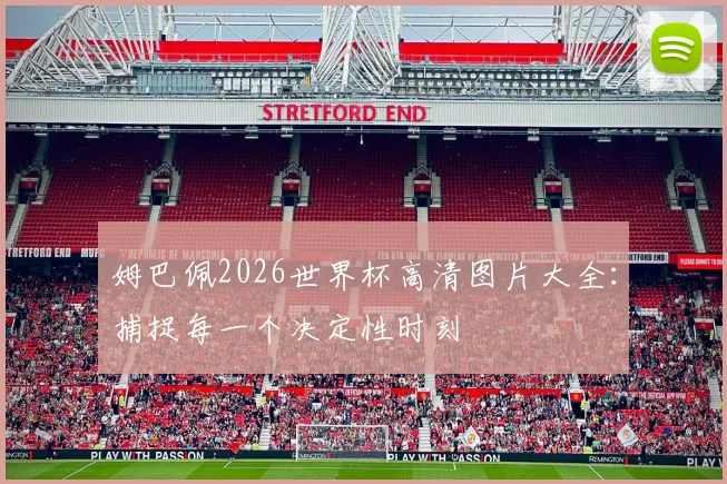 姆巴佩2026世界杯高清图片大全：捕捉每一个决定性时刻