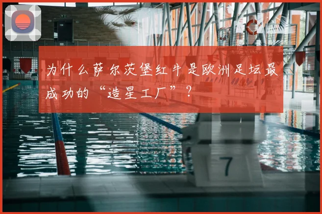 为什么萨尔茨堡红牛是欧洲足坛最成功的“造星工厂”？