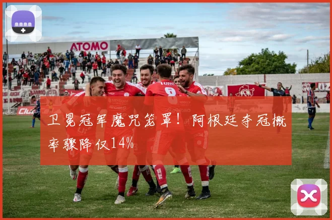 卫冕冠军魔咒笼罩!阿根廷夺冠概率骤降仅14%