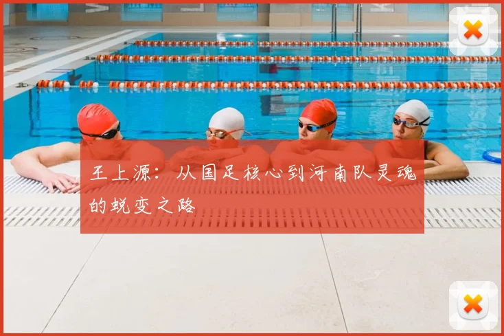 王上源：从国足核心到河南队灵魂的蜕变之路