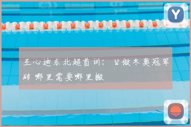 王心迪东北超首训：甘做冬奥冠军砖 哪里需要哪里搬