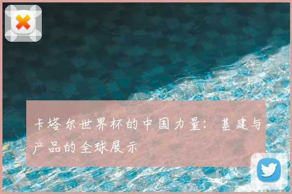 卡塔尔世界杯的中国力量：基建与产品的全球展示