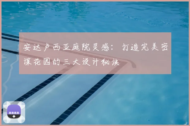安达卢西亚庭院灵感：打造完美密谋花园的三大设计秘诀