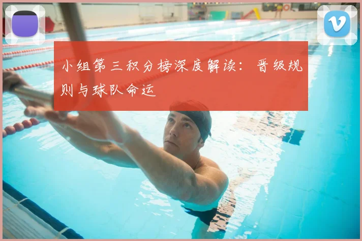 小组第三积分榜深度解读：晋级规则与球队命运
