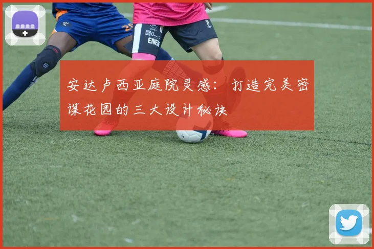 安达卢西亚庭院灵感：打造完美密谋花园的三大设计秘诀