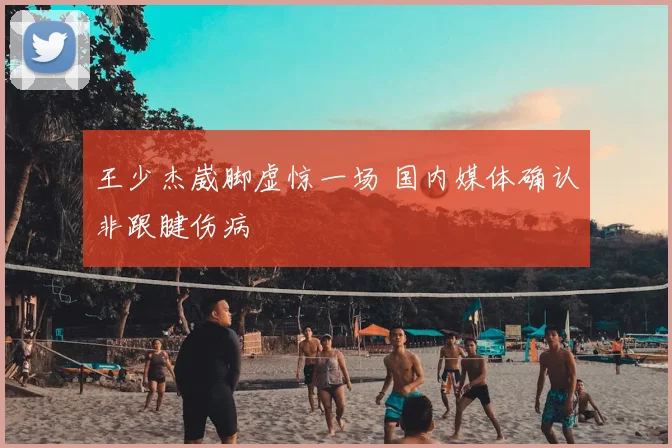 王少杰崴脚虚惊一场 国内媒体确认非跟腱伤病