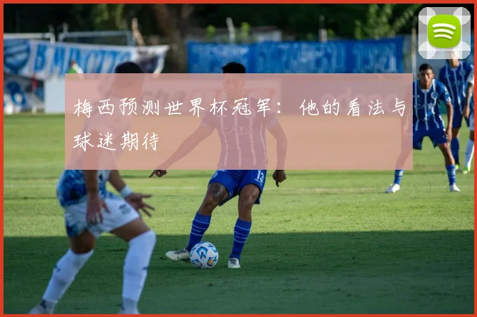 梅西预测世界杯冠军:他的看法与球迷期待