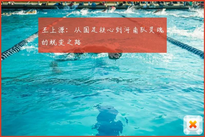 王上源：从国足核心到河南队灵魂的蜕变之路