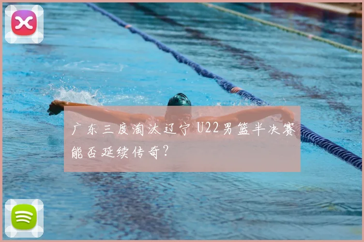 广东三度淘汰辽宁 U22男篮半决赛能否延续传奇？