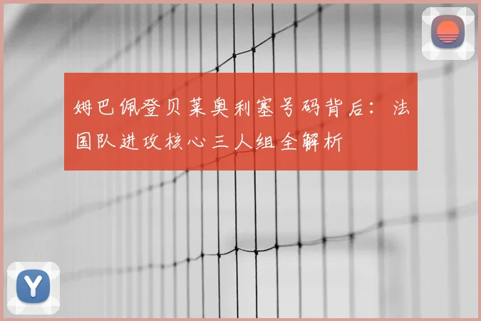 姆巴佩登贝莱奥利塞号码背后：法国队进攻核心三人组全解析