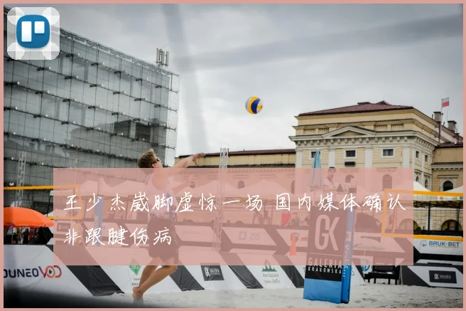 王少杰崴脚虚惊一场 国内媒体确认非跟腱伤病