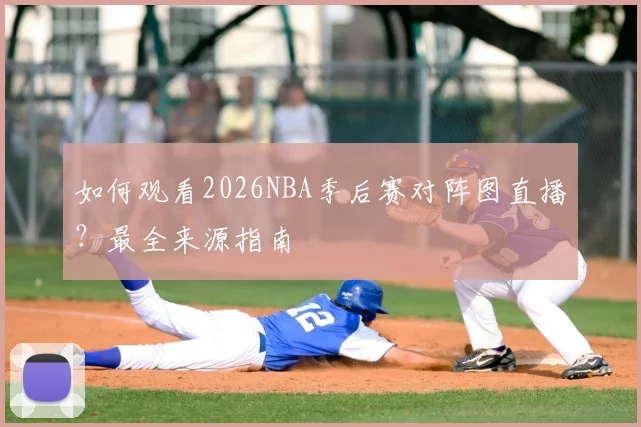 如何观看2026NBA季后赛对阵图直播?最全来源指南