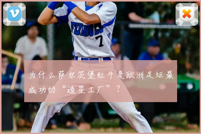 为什么萨尔茨堡红牛是欧洲足坛最成功的“造星工厂”？