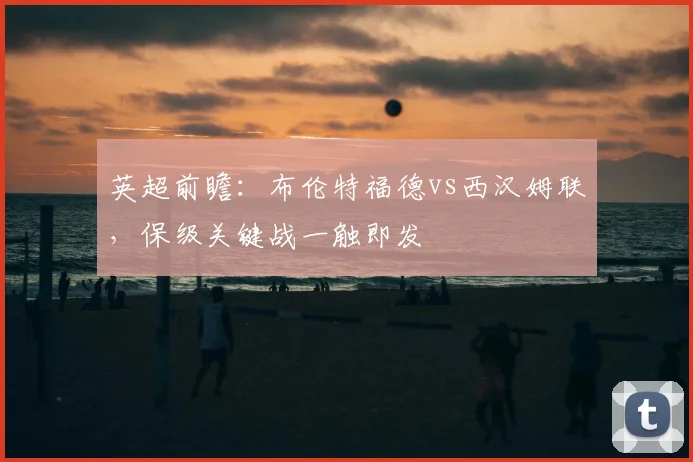 英超前瞻：布伦特福德vs西汉姆联，保级关键战一触即发