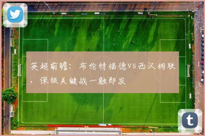 英超前瞻：布伦特福德vs西汉姆联，保级关键战一触即发