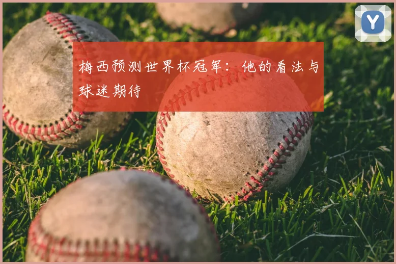 梅西预测世界杯冠军:他的看法与球迷期待