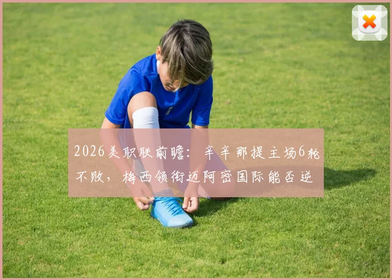2026美职联前瞻:辛辛那提主场6轮不败,梅西领衔迈阿密国际能否逆袭抢分?