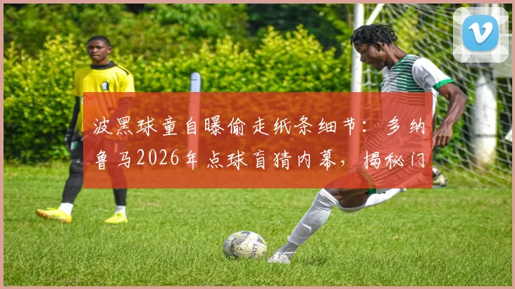 波黑球童自曝偷走纸条细节：多纳鲁马2026年点球盲猜内幕，揭秘门将准备纸条战术