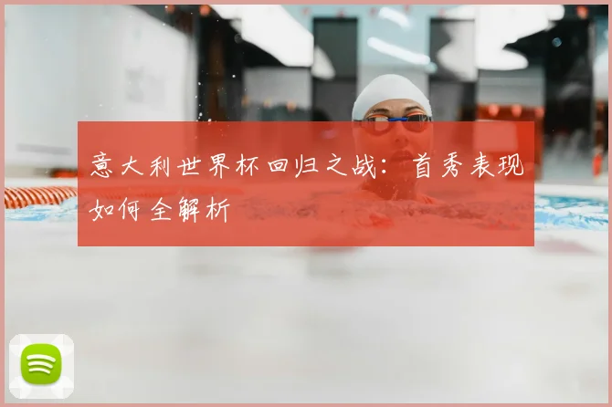 意大利世界杯回归之战:首秀表现如何全解析