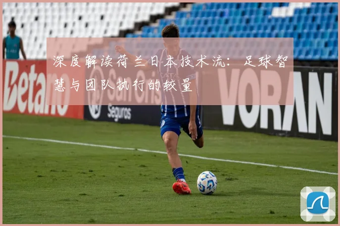 深度解读荷兰日本技术流:足球智慧与团队执行的较量