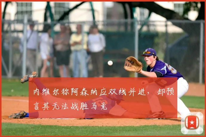 内维尔称阿森纳应双线并进，却预言其无法战胜马竞
