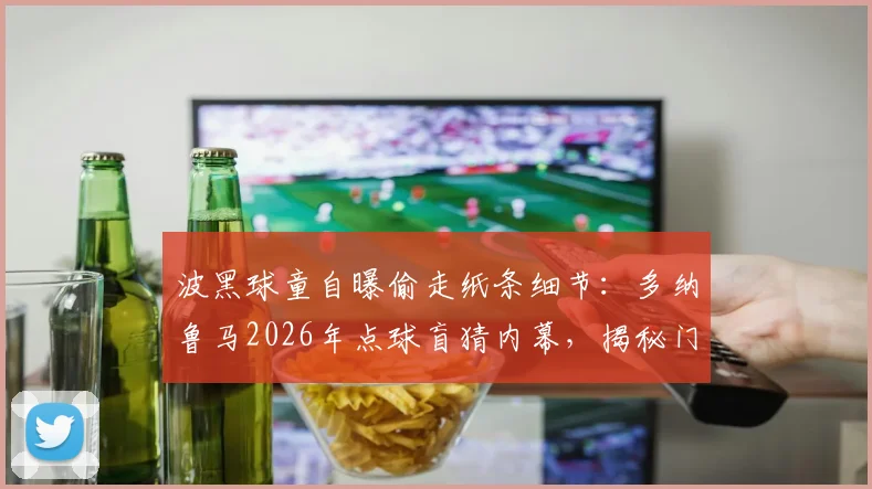 波黑球童自曝偷走纸条细节：多纳鲁马2026年点球盲猜内幕，揭秘门将准备纸条战术