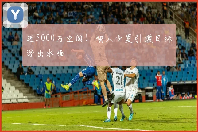 近5000万空间！湖人今夏引援目标浮出水面