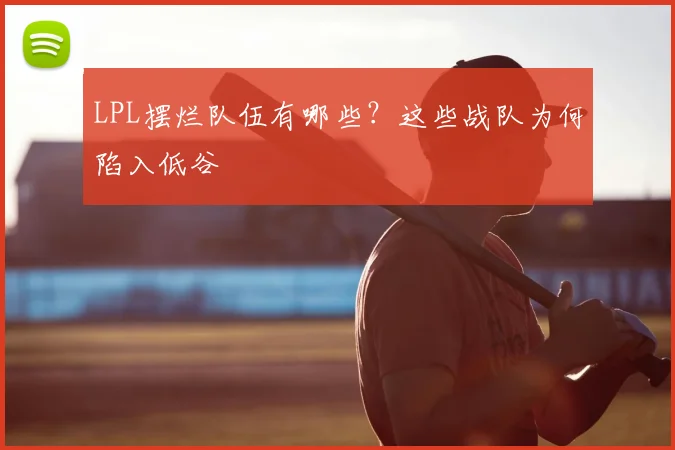 LPL摆烂队伍有哪些？这些战队为何陷入低谷