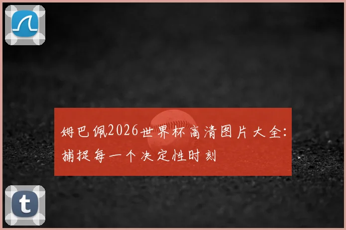 姆巴佩2026世界杯高清图片大全：捕捉每一个决定性时刻