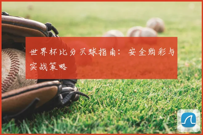 世界杯比分买球指南:安全购彩与实战策略