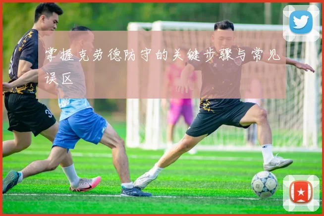 掌握克劳德防守的关键步骤与常见误区
