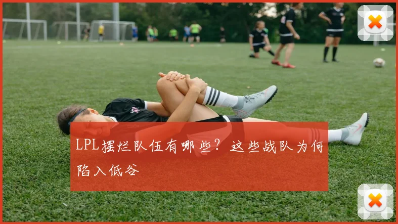 LPL摆烂队伍有哪些？这些战队为何陷入低谷