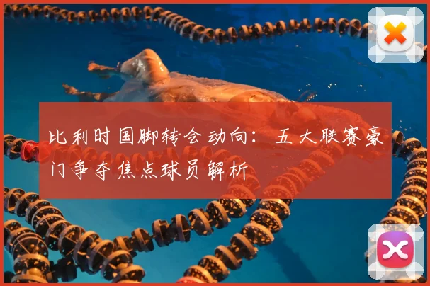 比利时国脚转会动向:五大联赛豪门争夺焦点球员解析