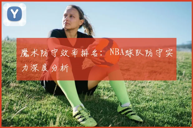 魔术防守效率排名:NBA球队防守实力深度分析
