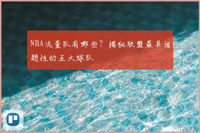 NBA流量队有哪些？揭秘联盟最具话题性的五大球队