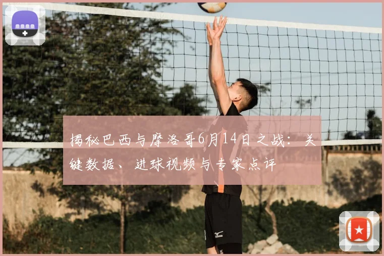 揭秘巴西与摩洛哥6月14日之战:关键数据、进球视频与专家点评