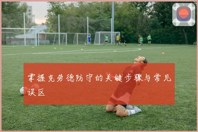 掌握克劳德防守的关键步骤与常见误区