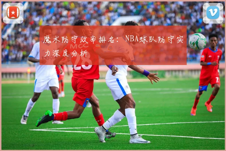 魔术防守效率排名:NBA球队防守实力深度分析