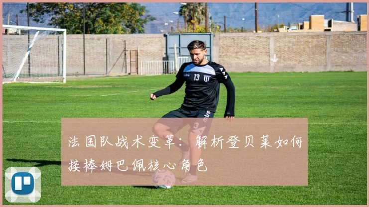 法国队战术变革：解析登贝莱如何接棒姆巴佩核心角色