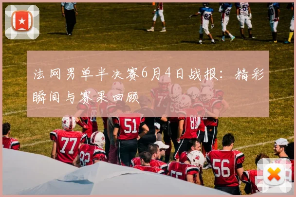 法网男单半决赛6月4日战报：精彩瞬间与赛果回顾